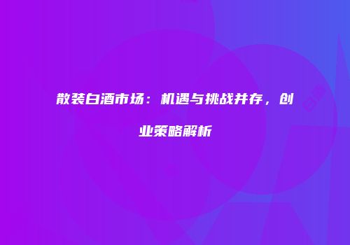 散装白酒市场：机遇与挑战并存，创业策略解析