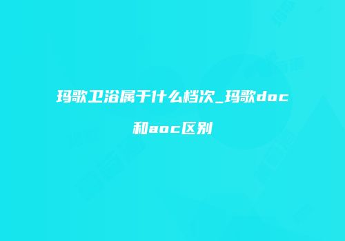 玛歌卫浴属于什么档次_玛歌doc和aoc区别