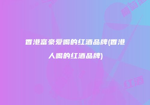 香港富豪爱喝的红酒品牌(香港人喝的红酒品牌)
