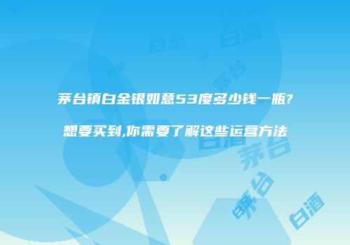 茅台镇白金银如意53度多少钱一瓶?想要买到,你需要了解这些运营方法