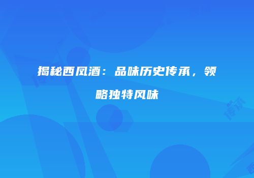 揭秘西凤酒：品味历史传承，领略独特风味