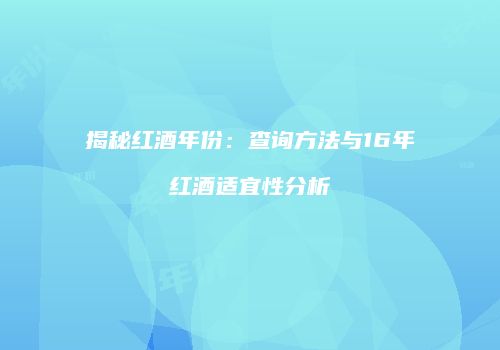 揭秘红酒年份：查询方法与16年红酒适宜性分析