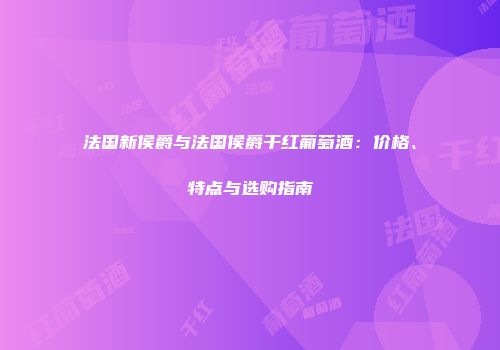 法国新侯爵与法国侯爵干红葡萄酒：价格、特点与选购指南