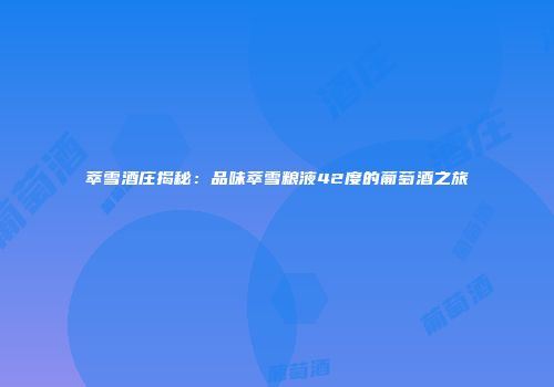 萃雪酒庄揭秘：品味萃雪粮液42度的葡萄酒之旅