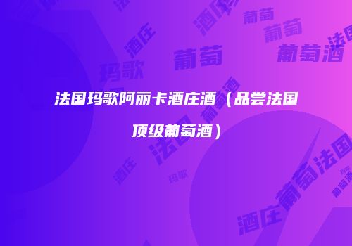 法国玛歌阿丽卡酒庄酒（品尝法国顶级葡萄酒）