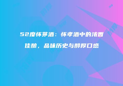 52度怀茅酒：怀孝酒中的浓香佳酿，品味历史与醇厚口感