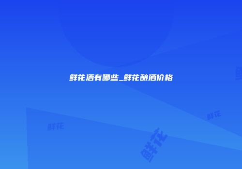 鲜花酒有哪些_鲜花酿酒价格