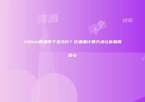 330ml啤酒等于多少斤？饮酒量计算方法让你喝得放心