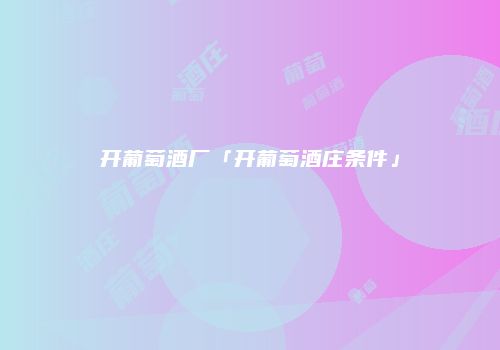 开葡萄酒厂「开葡萄酒庄条件」