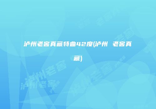 泸州老窖真藏特曲42度(泸州 老窖真藏)