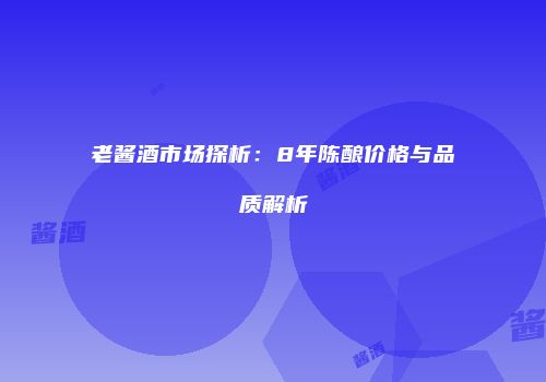 老酱酒市场探析：8年陈酿价格与品质解析