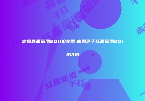 赤霞珠葡萄酒2011价格表,赤霞珠干红葡萄酒2015价格