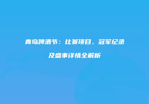 青岛啤酒节：比赛项目、冠军纪录及盛事详情全解析