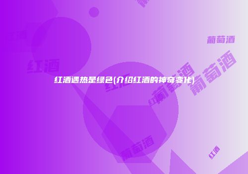 红酒遇热是绿色(介绍红酒的神奇变化)
