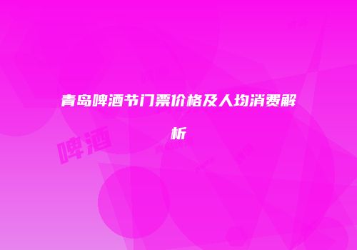 青岛啤酒节门票价格及人均消费解析