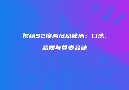 揭秘52度西凤凤臻酒：口感、品质与尊贵品味