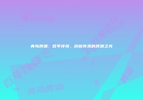 青岛啤酒：百年传奇，创新传承的啤酒之光