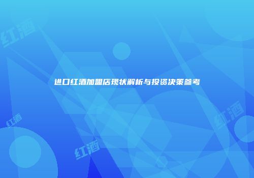 进口红酒加盟店现状解析与投资决策参考