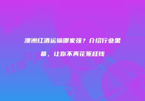 澳洲红酒运输哪家强？介绍行业黑幕，让你不再花冤枉钱