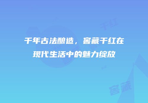 千年古法酿造，窖藏干红在现代生活中的魅力绽放