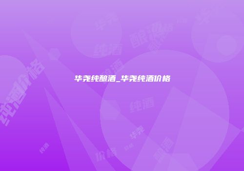 华尧纯酿酒_华尧纯酒价格