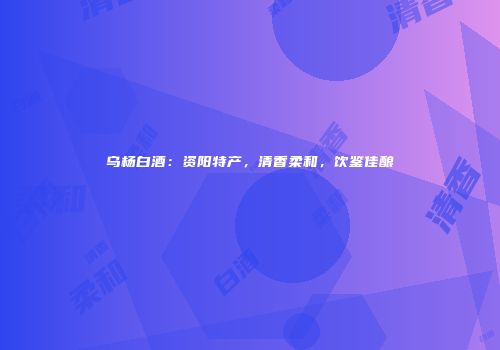 乌杨白酒：资阳特产，清香柔和，饮鉴佳酿