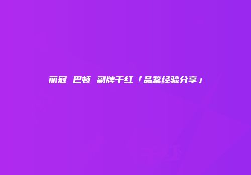 丽冠 巴顿 副牌干红「品鉴经验分享」