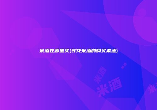 米酒在哪里买(寻找米酒的购买渠道)