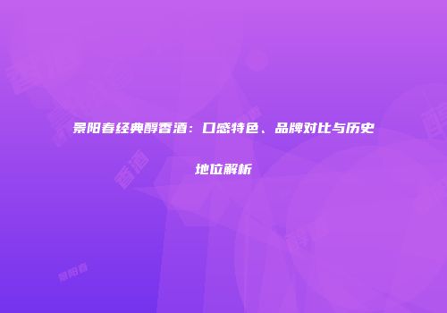 景阳春经典醇香酒：口感特色、品牌对比与历史地位解析