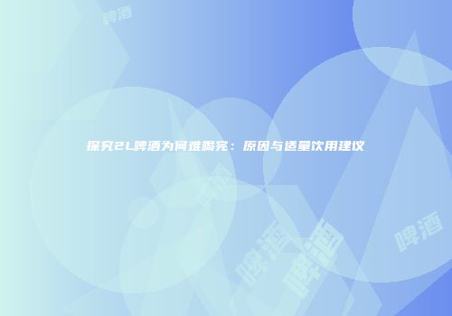 探究2L啤酒为何难喝完：原因与适量饮用建议