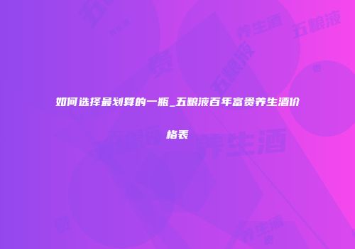 如何选择最划算的一瓶_五粮液百年富贵养生酒价格表