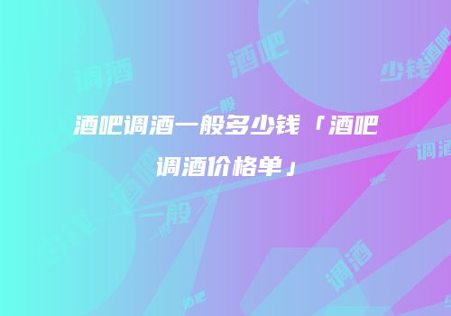 酒吧调酒一般多少钱「酒吧调酒价格单」