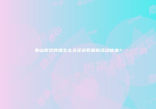 泰山原浆啤酒怎么关注获取最新活动信息？