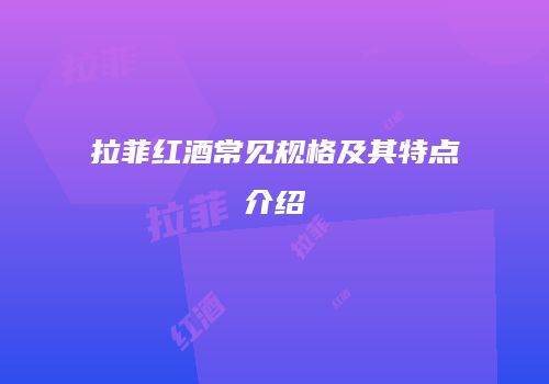 拉菲红酒常见规格及其特点介绍