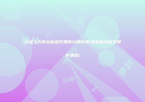 介绍飞天茅台省总代理的分销价格(这些秘密你不得不知道)
