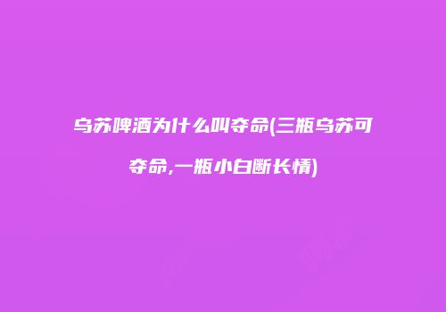 乌苏啤酒为什么叫夺命(三瓶乌苏可夺命,一瓶小白断长情)