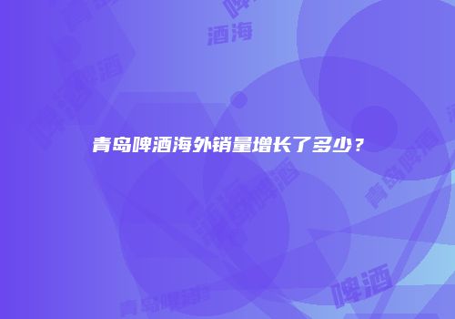 青岛啤酒海外销量增长了多少？