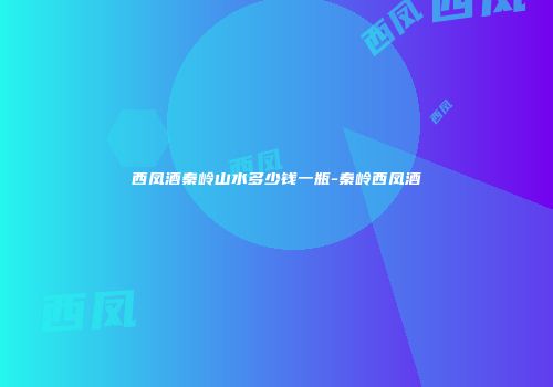 西凤酒秦岭山水多少钱一瓶-秦岭西凤酒