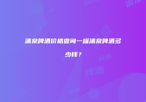 漓泉啤酒价格查询一罐漓泉啤酒多少钱？