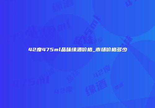 42度475ml品味缘酒价格_市场价格多少