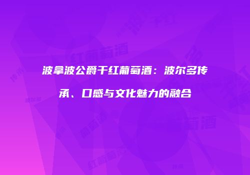 波拿波公爵干红葡萄酒：波尔多传承、口感与文化魅力的融合