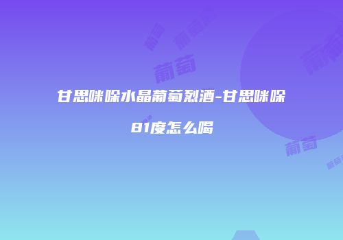 甘思咪哚水晶葡萄烈酒-甘思咪哚81度怎么喝