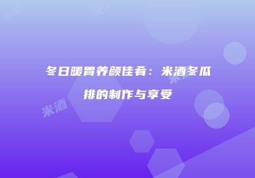 冬日暖胃养颜佳肴：米酒冬瓜排的制作与享受