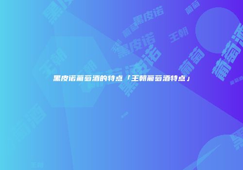 黑皮诺葡萄酒的特点「王朝葡萄酒特点」