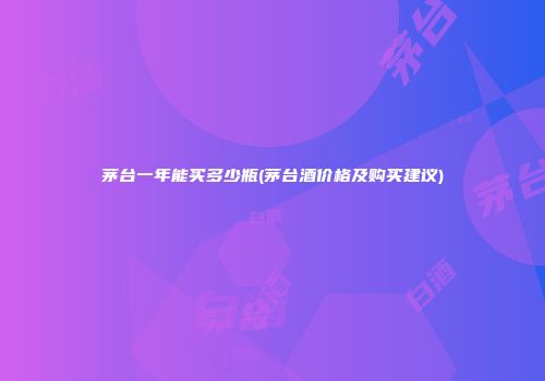 茅台一年能买多少瓶(茅台酒价格及购买建议)