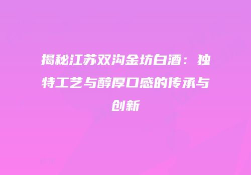 揭秘江苏双沟金坊白酒：独特工艺与醇厚口感的传承与创新