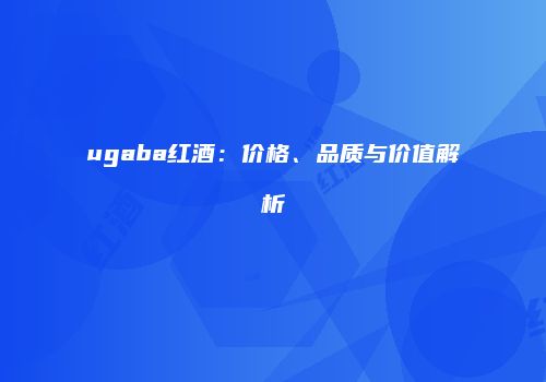 ugaba红酒：价格、品质与价值解析