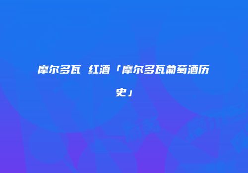 摩尔多瓦 红酒「摩尔多瓦葡萄酒历史」