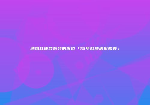 酒祖杜康各系列的价位「15年杜康酒价格表」