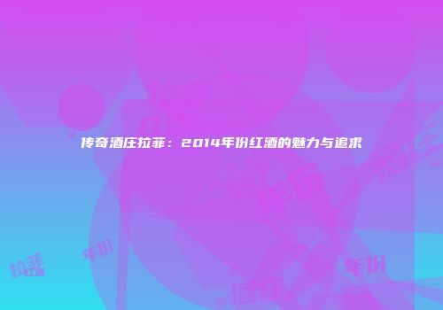 传奇酒庄拉菲：2014年份红酒的魅力与追求